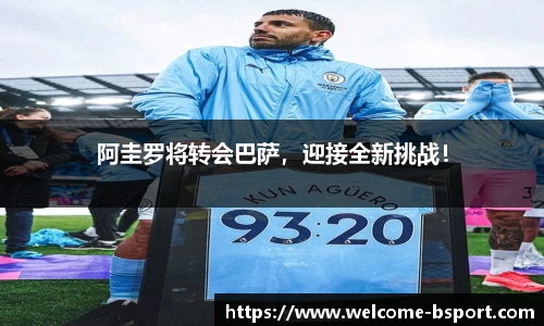 阿圭罗将转会巴萨，迎接全新挑战！