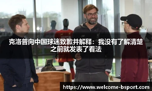 克洛普向中国球迷致歉并解释：我没有了解清楚之前就发表了看法