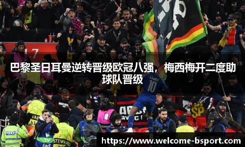 巴黎圣日耳曼逆转晋级欧冠八强，梅西梅开二度助球队晋级