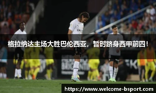 格拉纳达主场大胜巴伦西亚，暂时跻身西甲前四！