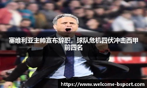 塞维利亚主帅宣布辞职，球队危机四伏冲击西甲前四名