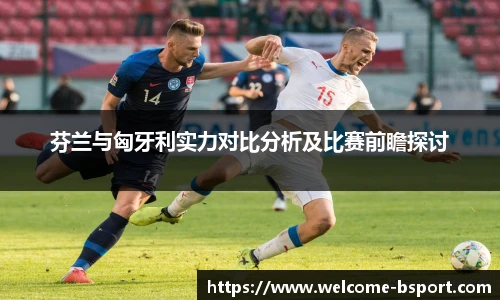 芬兰与匈牙利实力对比分析及比赛前瞻探讨