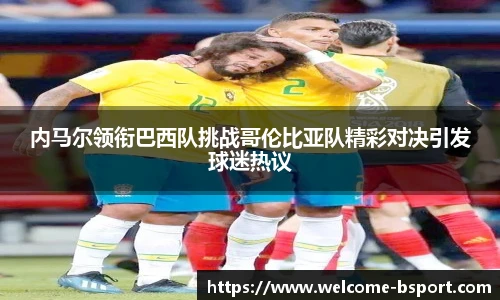 内马尔领衔巴西队挑战哥伦比亚队精彩对决引发球迷热议