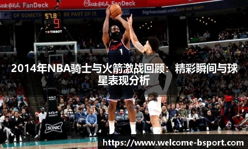 2014年NBA骑士与火箭激战回顾：精彩瞬间与球星表现分析