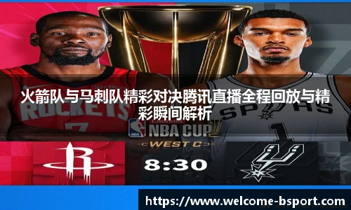 火箭队与马刺队精彩对决腾讯直播全程回放与精彩瞬间解析